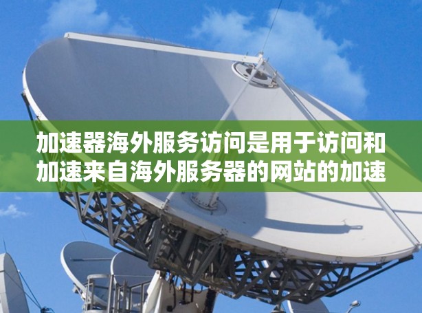 加速器海外服务访问是用于访问和加速来自海外服务器的网站的加速器工具。以下是对这个概念的详细分析和解答