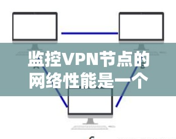 监控VPN节点的网络性能是一个系统工程，涉及多个步骤和工具的使用。以下是系统化的方法