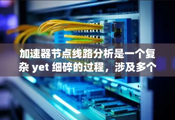 加速器节点线路分析是一个复杂 yet 细碎的过程,涉及多个关键参数和因素的综合考量。以下是对加速器节点线路分析的详细总结 加速器节点线路分析是一个复杂 yet 细碎的过程,涉及多个关键参数和因素的综合考量。以下是对加速器节点线路分析的详细总结