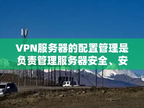 VPN服务器的配置管理是负责管理服务器安全、安全策略和配置的步骤。以下是配置VPN服务器的详细步骤 VPN服务器的配置管理是负责管理服务器安全、安全策略和配置的步骤。以下是配置VPN服务器的详细步骤