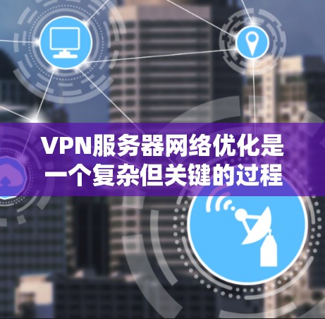 VPN服务器网络优化是一个复杂但关键的过程，涉及多个方面以确保高效、安全和稳定的网络连接。以下是对该过程的详细优化要点