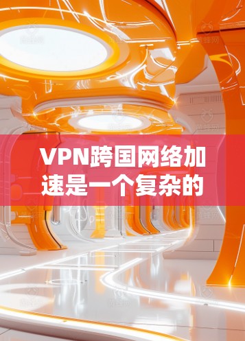 VPN跨国网络加速是一个复杂的过程，涉及多个技术领域的合作与应用。以下是一些关键步骤和建议