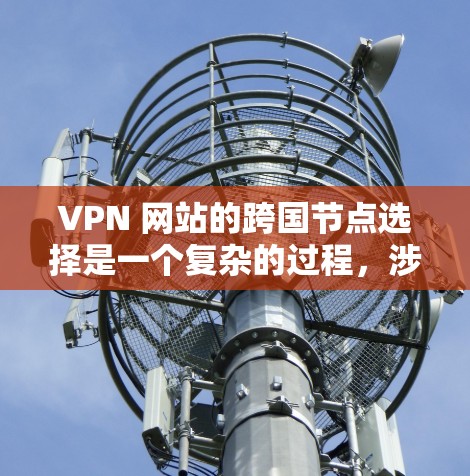 VPN 网站的跨国节点选择是一个复杂的过程,涉及多个因素,以下是一些关键点 VPN 网站的跨国节点选择是一个复杂的过程,涉及多个因素,以下是一些关键点