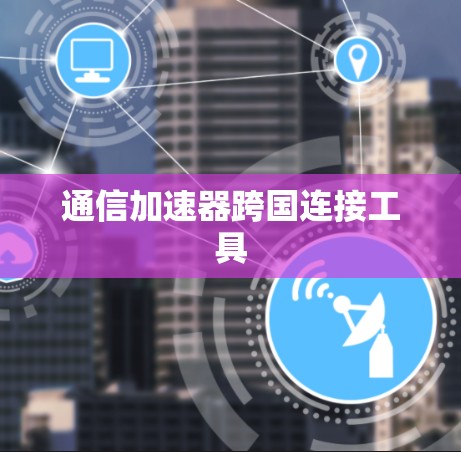 通信加速器跨国连接工具 通信加速器跨国连接工具