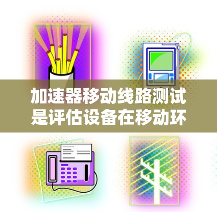 加速器移动线路测试是评估设备在移动环境中性能和功能的关键步骤。以下是一些详细的心得和步骤