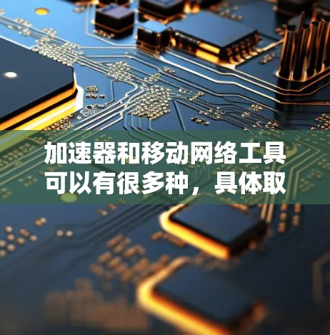 加速器和移动网络工具可以有很多种,具体取决于你的需求和预算。以下是一些常见的加速器和移动网络工具的推荐,适用于各种情况 加速器和移动网络工具可以有很多种,具体取决于你的需求和预算。以下是一些常见的加速器和移动网络工具的推荐,适用于各种情况