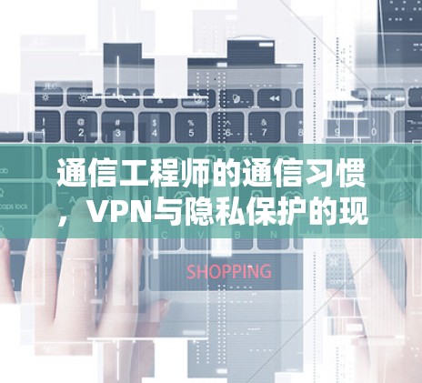 通信工程师的通信习惯,VPN与隐私保护的现代密码 通信工程师的通信习惯,VPN与隐私保护的现代密码