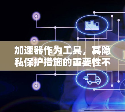 加速器作为工具,其隐私保护措施的重要性不容忽视。以下是对加速器隐私保护的详细分析和建议 加速器作为工具,其隐私保护措施的重要性不容忽视。以下是对加速器隐私保护的详细分析和建议