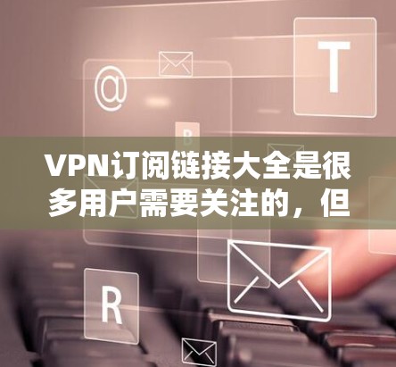 VPN订阅链接大全是很多用户需要关注的，但具体有哪些链接呢？以下是一些常见的VPN订阅链接，供你参考