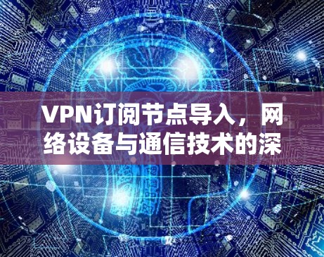 VPN订阅节点导入，网络设备与通信技术的深层连接