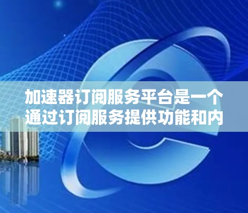 加速器订阅服务平台是一个通过订阅服务提供功能和内容的平台，通常与加速下载、网络资源访问相关。以下是对其的详细分析