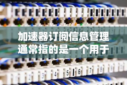 加速器订阅信息管理通常指的是一个用于管理用户订阅信息的系统或工具。以下是一些可能的解决方案或功能框架