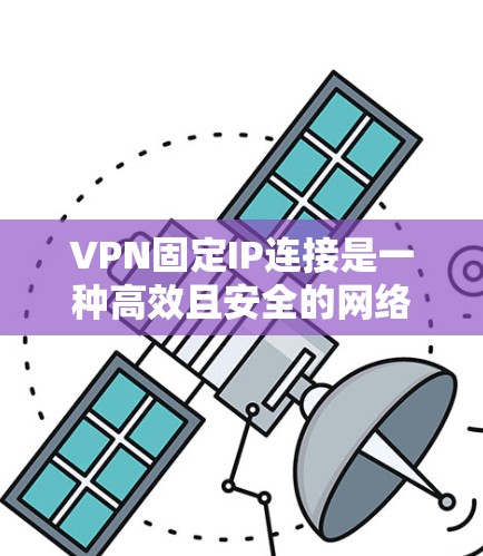 VPN固定IP连接是一种高效且安全的网络连接方式，广泛应用于VPN服务中。以下是关于固定IP连接的详细信息