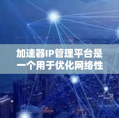 加速器IP管理平台是一个用于优化网络性能的工具，主要服务于用户和网络管理员。以下是关于该平台的详细介绍