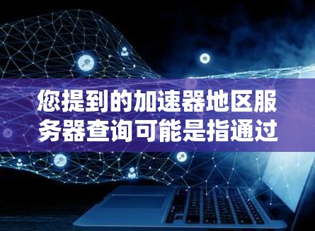 您提到的加速器地区服务器查询可能是指通过加速器地区获取服务器信息。以下是关于如何查询加速器地区服务器的一些步骤说明