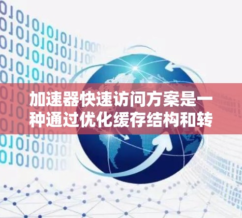 加速器快速访问方案是一种通过优化缓存结构和转存技术来提升程序性能的技术，广泛应用于游戏、视频剪辑和数据处理等领域。以下是对该方案的详细总结