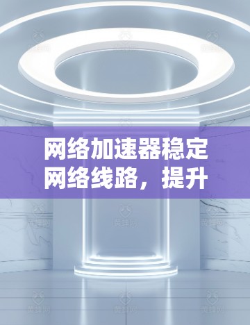网络加速器稳定网络线路，提升用户体验的关键