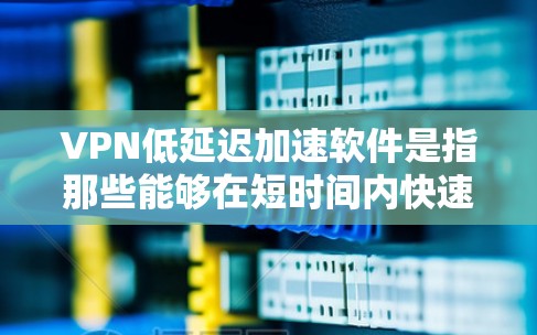 VPN低延迟加速软件是指那些能够在短时间内快速下载到加密视频或文件的软件。以下是一些推荐的VPN加速软件或工具，可以帮助您在几分钟内完成下载