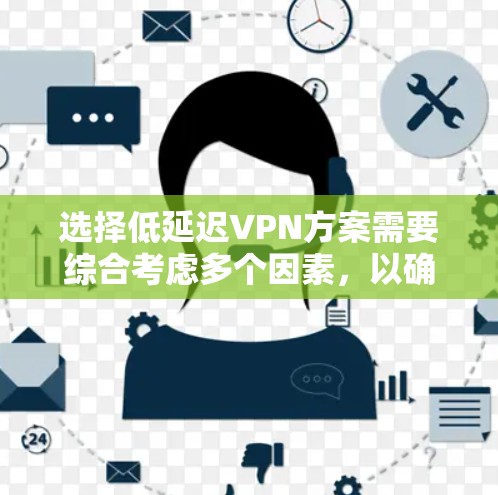 选择低延迟VPN方案需要综合考虑多个因素，以确保在实际应用中能够高效可靠地进行数据传输。以下是一步步的建议