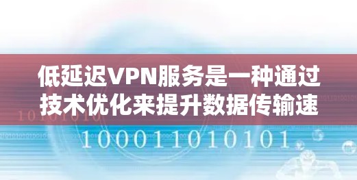低延迟VPN服务是一种通过技术优化来提升数据传输速度和可靠性的一种方式。以下是对该主题的详细总结