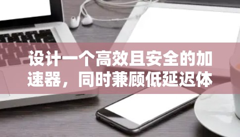设计一个高效且安全的加速器，同时兼顾低延迟体验，需要从多个方面进行综合考虑。以下是一个分步骤的解决方案