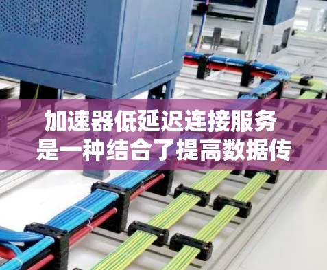 加速器低延迟连接服务 是一种结合了提高数据传输速度和优化延迟的技术，旨在在不影响用户体验的情况下，提升网络性能。以下是对该概念的详细分析