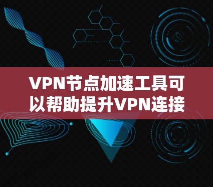 VPN节点加速工具可以帮助提升VPN连接的速度，提高用户体验。以下是详细的步骤指南