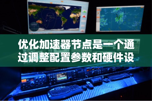 优化加速器节点是一个通过调整配置参数和硬件设置来提升视频和图像显示效率的过程。以下是对这个优化步骤的逐步解释