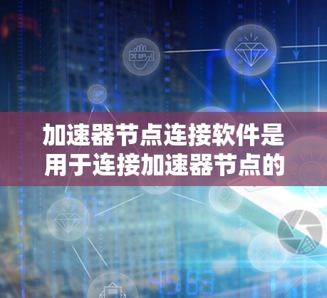 加速器节点连接软件是用于连接加速器节点的工具，通常与硬件加速器（如NVIDIA显卡、AMD显卡或CPU加速）相关。以下是关于这些软件的详细信息