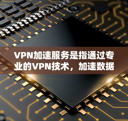 VPN加速服务是指通过专业的VPN技术，加速数据传输，提升网络速度的服务。以下是关于VPN加速服务的详细内容