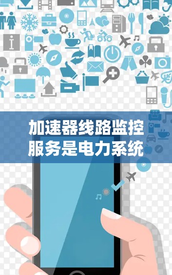 加速器线路监控服务是电力系统中用于监控和管理加速器设备的状态，以确保电力系统的稳定运行。以下是对该服务的详细总结