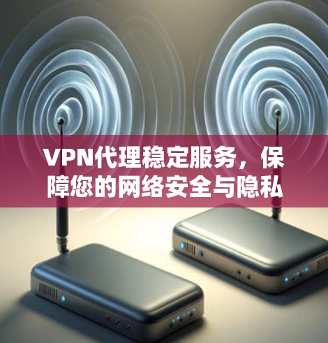 VPN代理稳定服务，保障您的网络安全与隐私