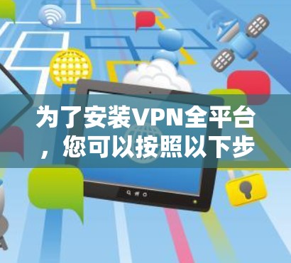 为了安装VPN全平台，您可以按照以下步骤进行