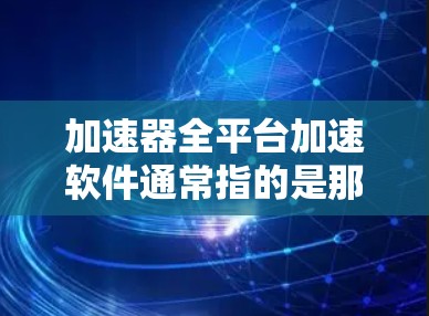 加速器全平台加速软件通常指的是那些能够同时在多平台（如手机、电脑、平板等）上提供加速功能的工具。以下是一些常见的加速器软件及其特点
