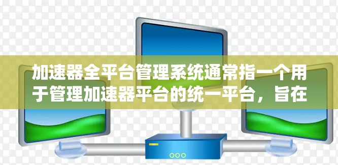 加速器全平台管理系统通常指一个用于管理加速器平台的统一平台，旨在为开发者和开发者团队提供高效、便捷的加速器管理工具。以下是该管理系统的常见功能和应用场景