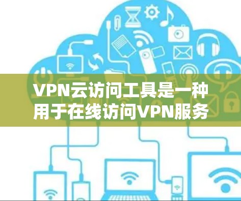 VPN云访问工具是一种用于在线访问VPN服务器或应用程序的工具，通常用于远程访问和监控。以下是一些常用的VPN云访问工具