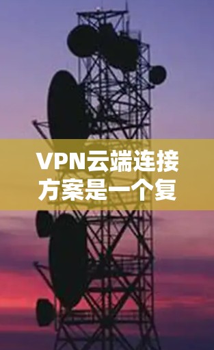 VPN云端连接方案是一个复杂的网络技术，涉及多个方面，包括选择正确的VPN云服务、配置服务器、管理用户权限以及处理多用户的情况。以下是一个逐步的指南，帮助您理解和实施VPN云端连接方案