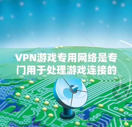 VPN游戏专用网络是专门用于处理游戏连接的VPN网络，旨在提供更高的加密强度、更复杂的协议支持和更好的网络环境。以下是对该主题的分步解释