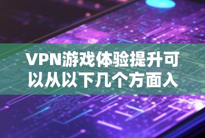VPN游戏体验提升可以从以下几个方面入手，以帮助你更好地享受游戏