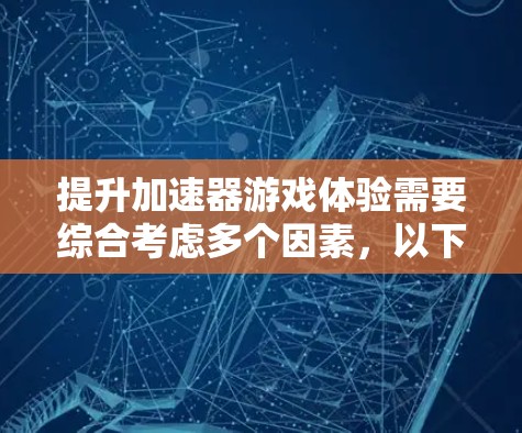 提升加速器游戏体验需要综合考虑多个因素，以下是一步步的解决方案