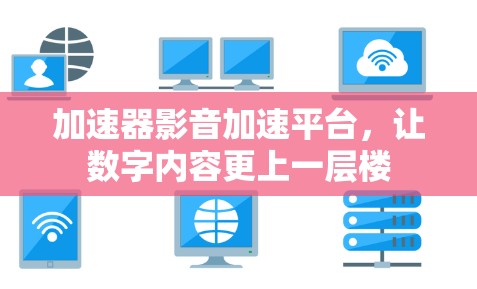 加速器影音加速平台，让数字内容更上一层楼