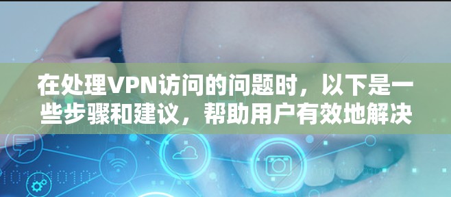 在处理VPN访问的问题时，以下是一些步骤和建议，帮助用户有效地解决问题