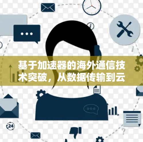 基于加速器的海外通信技术突破，从数据传输到云加速的全球解决方案