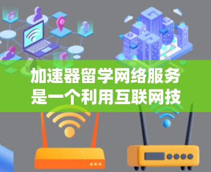加速器留学网络服务是一个利用互联网技术帮助留学生更快完成学业和申请留学的工具。以下是对该服务的系统性介绍和分析