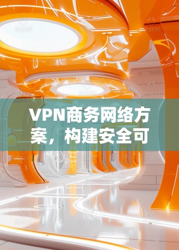 VPN商务网络方案，构建安全可靠的商务通信网络