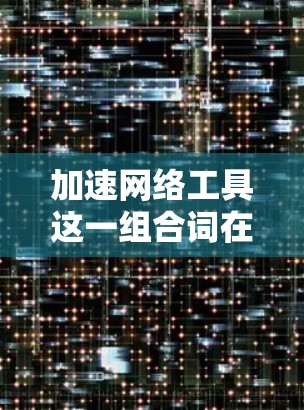 加速网络工具这一组合词在技术领域中可能有多种解释，但通常来说，它指的是用于加速网络连接或优化网络性能的工具。以下是对这一组合词的详细解释