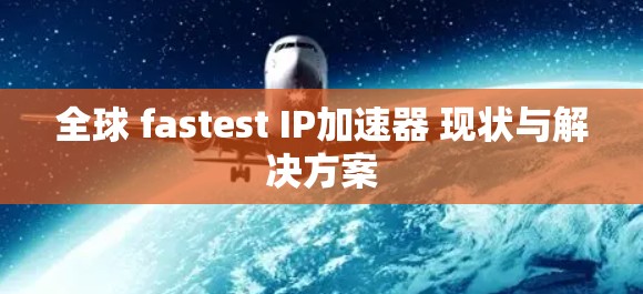 全球 fastest IP加速器 现状与解决方案