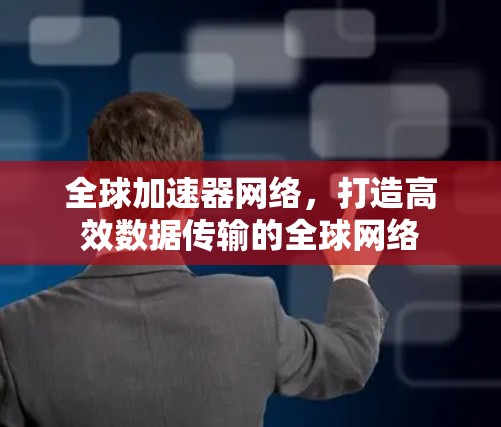 全球加速器网络，打造高效数据传输的全球网络