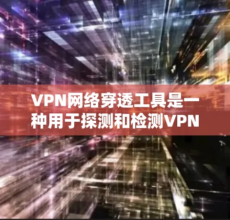 VPN网络穿透工具是一种用于探测和检测VPN网络的工具，旨在分析和检查网络环境以提供安全监控和网络安全保护。以下是对这些工具的详细分析和总结