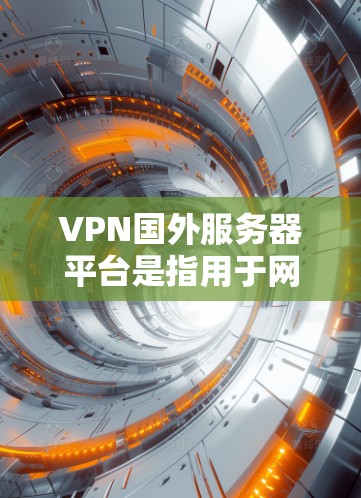 VPN国外服务器平台是指用于网络服务器、游戏服务器、视频会议服务器等场景使用的网络VPN服务。这些平台通常提供多种服务器配置，满足不同需求。以下是一些常用的VPN国外服务器平台及其特点